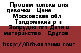 Продам коньки для девочки › Цена ­ 1 000 - Московская обл., Талдомский р-н, Запрудня пгт Дети и материнство » Другое   